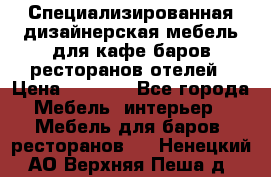 Специализированная дизайнерская мебель для кафе,баров,ресторанов,отелей › Цена ­ 5 000 - Все города Мебель, интерьер » Мебель для баров, ресторанов   . Ненецкий АО,Верхняя Пеша д.